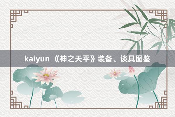 kaiyun 《神之天平》装备、谈具图鉴