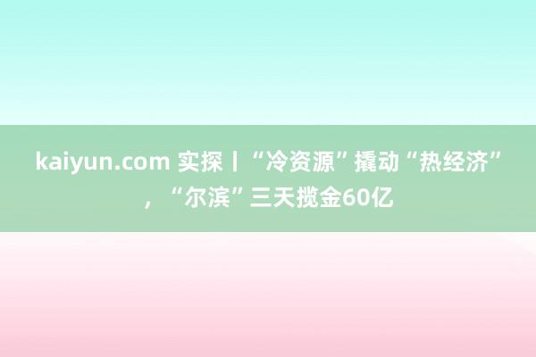 kaiyun.com 实探丨“冷资源”撬动“热经济”，“尔滨”三天揽金60亿