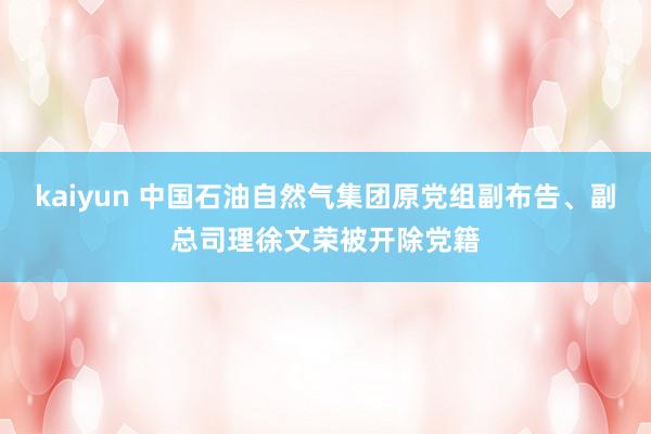 kaiyun 中国石油自然气集团原党组副布告、副总司理徐文荣被开除党籍