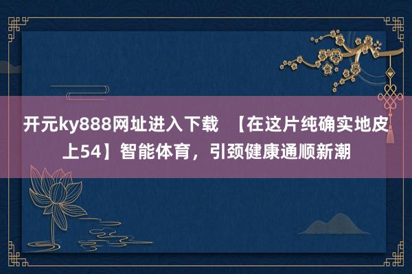 开元ky888网址进入下载  【在这片纯确实地皮上54】智能体育，引颈健康通顺新潮