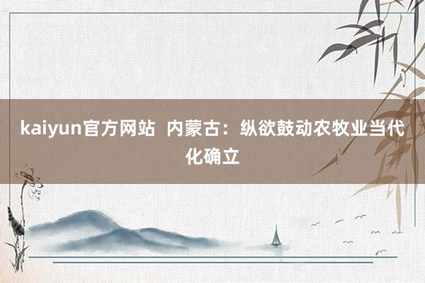 kaiyun官方网站  内蒙古：纵欲鼓动农牧业当代化确立