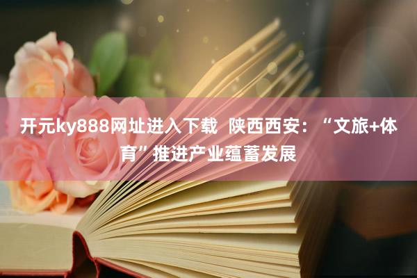 开元ky888网址进入下载  陕西西安：“文旅+体育”推进产业蕴蓄发展