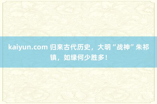 kaiyun.com 归来古代历史，大明“战神”朱祁镇，如缘何少胜多！