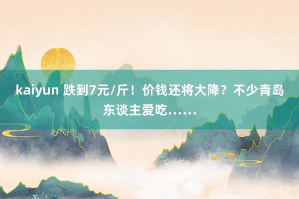 kaiyun 跌到7元/斤！价钱还将大降？不少青岛东谈主爱吃……