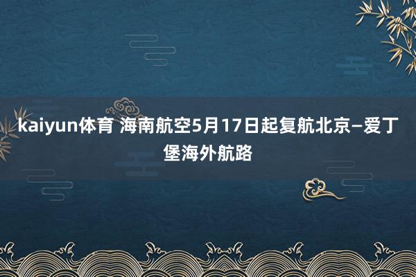 kaiyun体育 海南航空5月17日起复航北京—爱丁堡海外航路