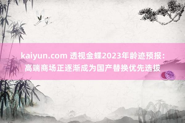 kaiyun.com 透视金蝶2023年龄迹预报：高端商场正逐渐成为国产替换优先选拔