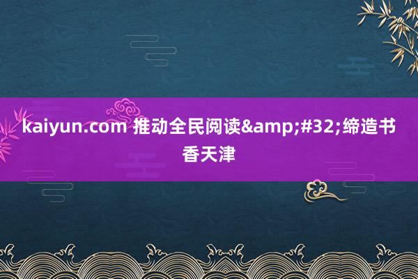 kaiyun.com 推动全民阅读&#32;缔造书香天津