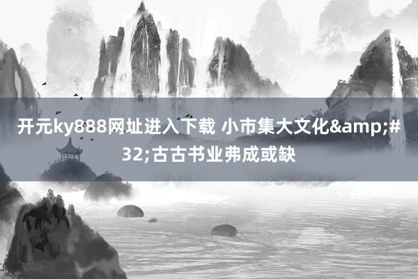 开元ky888网址进入下载 小市集大文化&#32;古古书业弗成或缺