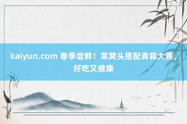 kaiyun.com 春季尝鲜！菜窝头搭配青蒜大酱，好吃又健康