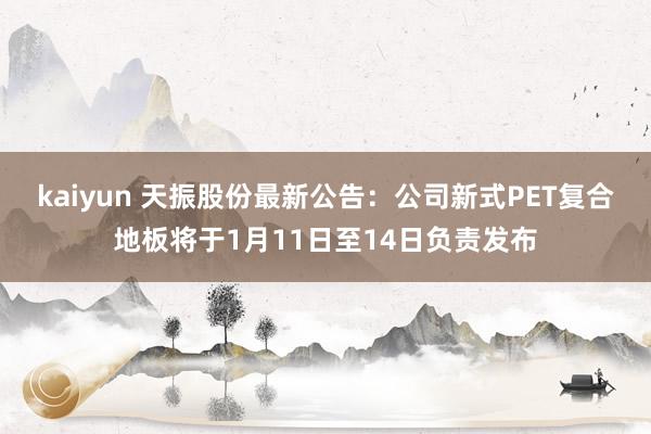 kaiyun 天振股份最新公告：公司新式PET复合地板将于1月11日至14日负责发布