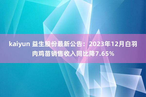 kaiyun 益生股份最新公告：2023年12月白羽肉鸡苗销售收入同比降7.65%