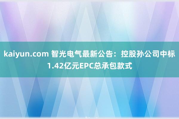 kaiyun.com 智光电气最新公告：控股孙公司中标1.42亿元EPC总承包款式