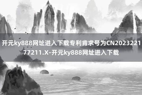 开元ky888网址进入下载专利肯求号为CN202322177211.X-开元ky888网址进入下载