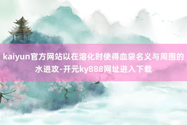 kaiyun官方网站以在溶化时使得血袋名义与周围的水进攻-开元ky888网址进入下载