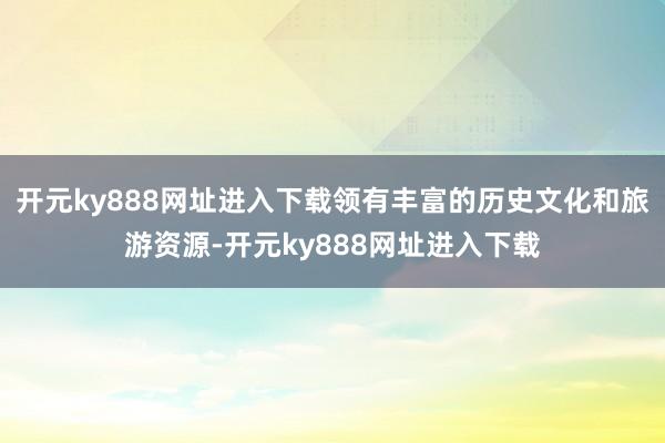 开元ky888网址进入下载领有丰富的历史文化和旅游资源-开元ky888网址进入下载