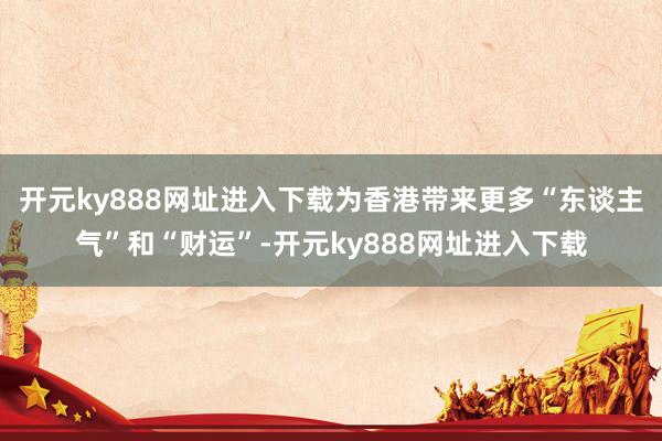 开元ky888网址进入下载为香港带来更多“东谈主气”和“财运”-开元ky888网址进入下载