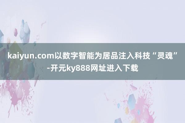 kaiyun.com以数字智能为居品注入科技“灵魂”-开元ky888网址进入下载