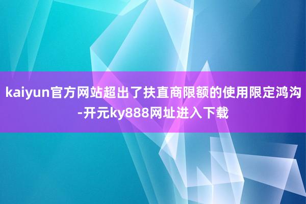 kaiyun官方网站超出了扶直商限额的使用限定鸿沟-开元ky888网址进入下载