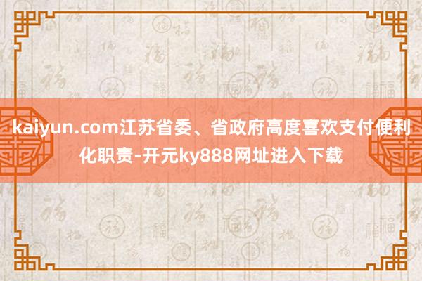 kaiyun.com江苏省委、省政府高度喜欢支付便利化职责-开元ky888网址进入下载