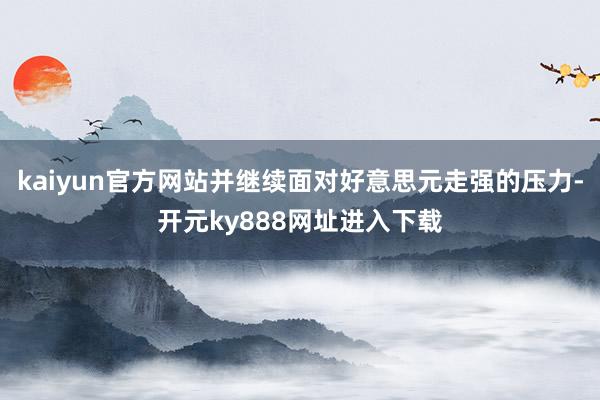 kaiyun官方网站并继续面对好意思元走强的压力-开元ky888网址进入下载