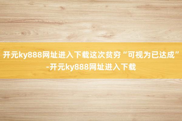 开元ky888网址进入下载这次贫穷“可视为已达成”-开元ky888网址进入下载