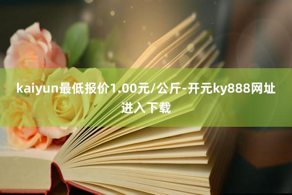 kaiyun最低报价1.00元/公斤-开元ky888网址进入下载