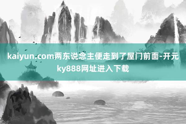 kaiyun.com两东说念主便走到了屋门前面-开元ky888网址进入下载