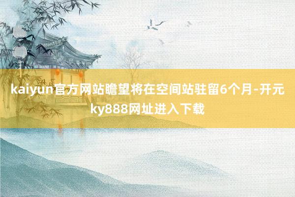 kaiyun官方网站瞻望将在空间站驻留6个月-开元ky888网址进入下载