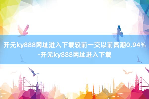 开元ky888网址进入下载较前一交以前高潮0.94%-开元ky888网址进入下载