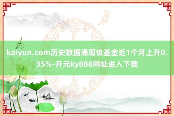 kaiyun.com历史数据涌现该基金近1个月上升0.35%-开元ky888网址进入下载