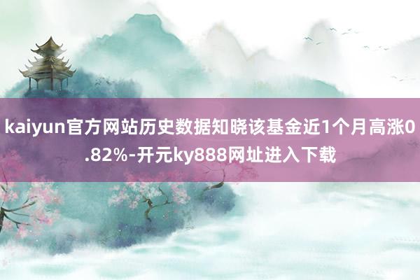 kaiyun官方网站历史数据知晓该基金近1个月高涨0.82%-开元ky888网址进入下载