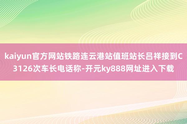 kaiyun官方网站铁路连云港站值班站长吕祥接到C3126次车长电话称-开元ky888网址进入下载