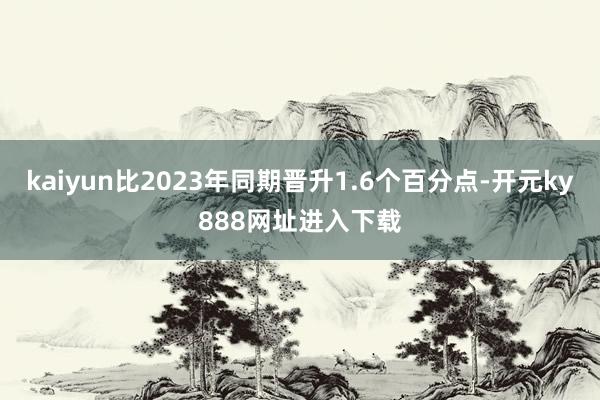 kaiyun比2023年同期晋升1.6个百分点-开元ky888网址进入下载