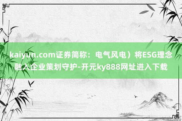 kaiyun.com证券简称：电气风电）将ESG理念融入企业策划守护-开元ky888网址进入下载