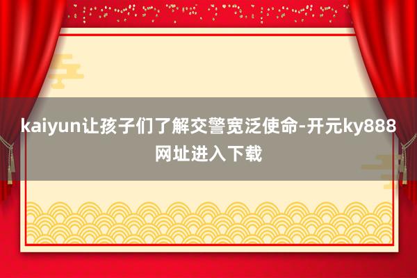 kaiyun让孩子们了解交警宽泛使命-开元ky888网址进入下载