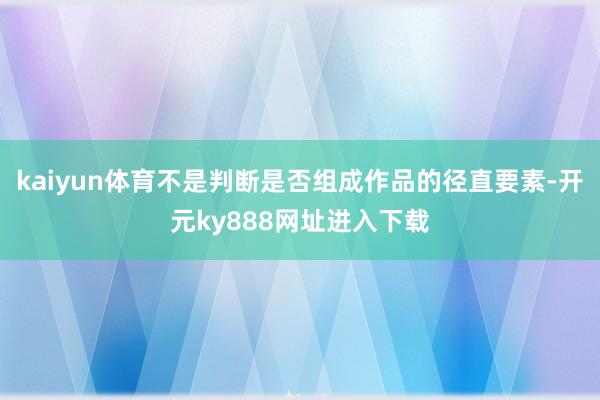 kaiyun体育不是判断是否组成作品的径直要素-开元ky888网址进入下载