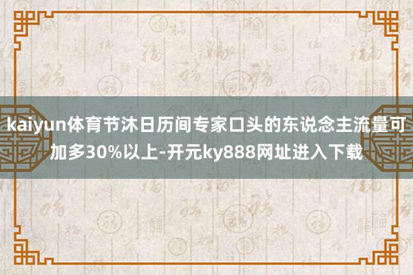 kaiyun体育节沐日历间专家口头的东说念主流量可加多30%以上-开元ky888网址进入下载