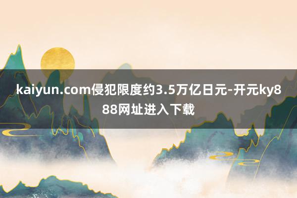 kaiyun.com侵犯限度约3.5万亿日元-开元ky888网址进入下载