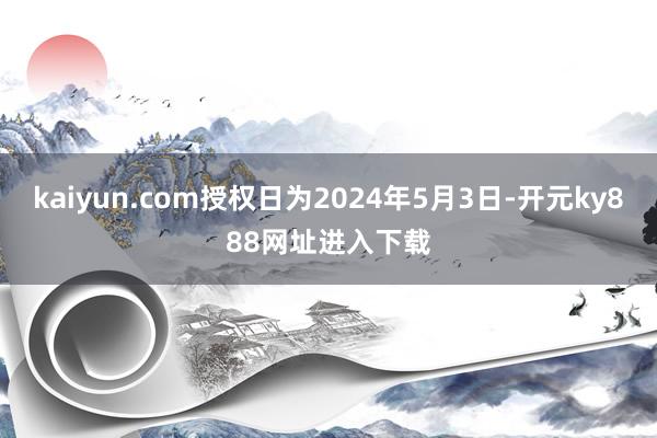 kaiyun.com授权日为2024年5月3日-开元ky888网址进入下载