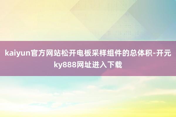 kaiyun官方网站松开电板采样组件的总体积-开元ky888网址进入下载