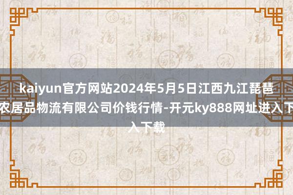 kaiyun官方网站2024年5月5日江西九江琵琶湖农居品物流有限公司价钱行情-开元ky888网址进入下载