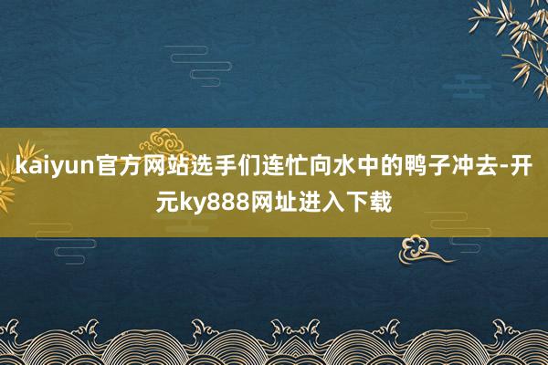 kaiyun官方网站选手们连忙向水中的鸭子冲去-开元ky888网址进入下载