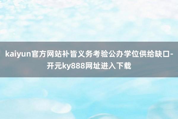 kaiyun官方网站补皆义务考验公办学位供给缺口-开元ky888网址进入下载