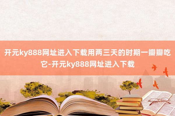 开元ky888网址进入下载用两三天的时期一瓣瓣吃它-开元ky888网址进入下载