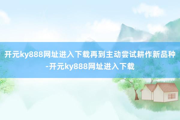 开元ky888网址进入下载再到主动尝试耕作新品种-开元ky888网址进入下载