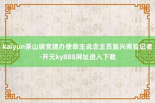 kaiyun茶山镇党建办使命主说念主员复兴南皆记者-开元ky888网址进入下载