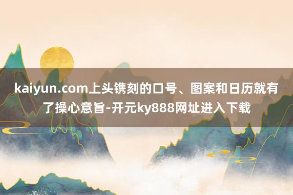 kaiyun.com上头镌刻的口号、图案和日历就有了操心意旨-开元ky888网址进入下载