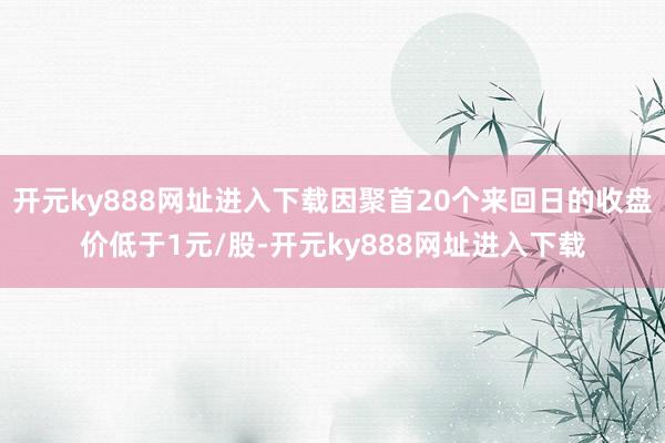 开元ky888网址进入下载因聚首20个来回日的收盘价低于1元/股-开元ky888网址进入下载