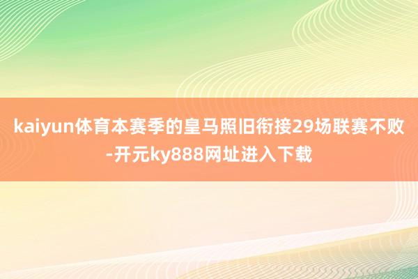 kaiyun体育本赛季的皇马照旧衔接29场联赛不败-开元ky888网址进入下载