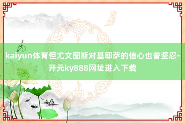 kaiyun体育但尤文图斯对基耶萨的信心也曾坚忍-开元ky888网址进入下载